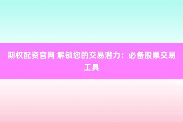 期权配资官网 解锁您的交易潜力:必备股票交易工具