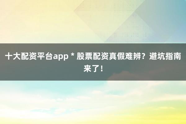 十大配资平台app * 股票配资真假难辨？避坑指南来了！