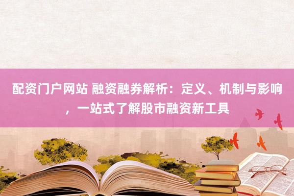 配资门户网站 融资融券解析：定义、机制与影响，一站式了解股市融资新工具