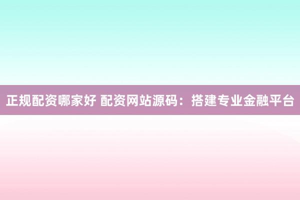 正规配资哪家好 配资网站源码：搭建专业金融平台