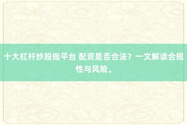 十大杠杆炒股指平台 配资是否合法？一文解读合规性与风险。